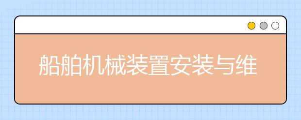 船舶机械装置安装与维修专业毕业出来干什么？