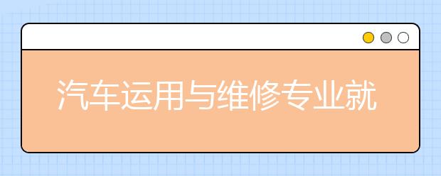 汽车运用与维修专业就业方向有哪些？