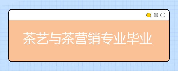 茶艺与茶营销专业毕业出来干什么？