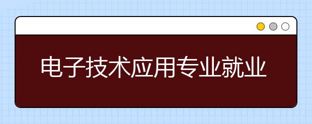 电子技术应用专业就业方向有哪些？