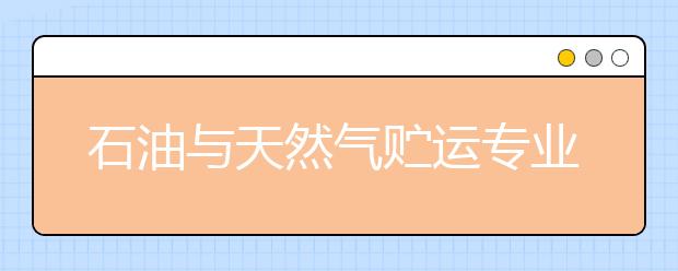 石油与天然气贮运专业就业方向有哪些？