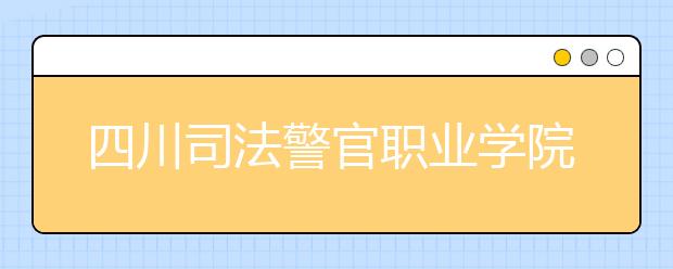 四川司法警官职业学院2022年学费、收费多少