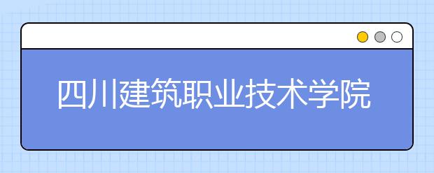 四川建筑職業(yè)技術(shù)學(xué)院2022年排名