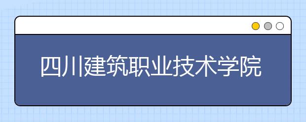 四川建筑職業(yè)技術(shù)學(xué)院是幾專(zhuān)