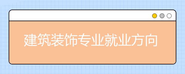 建筑装饰专业就业方向有哪些？