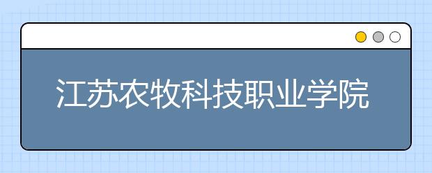江苏农牧科技职业学院单招2020年单独招生计划