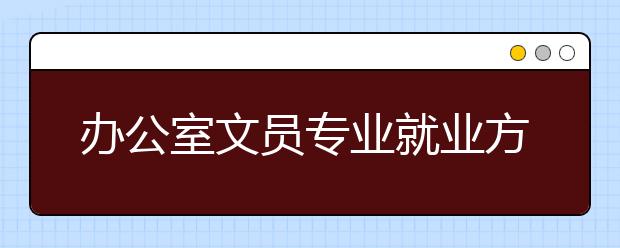 办公室文员专业就业方向有哪些？