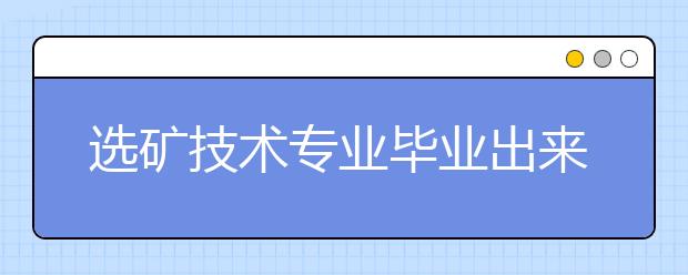 选矿技术专业毕业出来干什么？