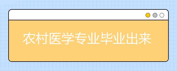 农村医学专业毕业出来干什么？