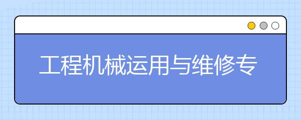 工程機(jī)械運(yùn)用與維修專業(yè)就業(yè)方向有哪些？