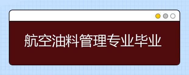 航空油料管理專業(yè)畢業(yè)出來干什么？