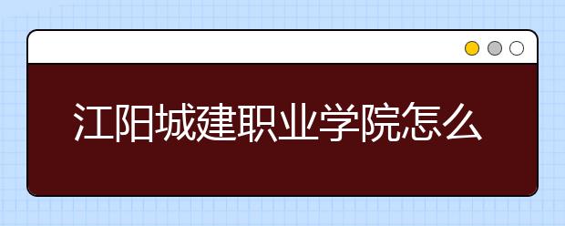 江阳城建职业学院怎么样、好不好