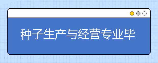 种子生产与经营专业毕业出来干什么？