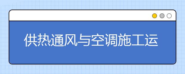 供熱通風(fēng)與空調(diào)施工運(yùn)行專(zhuān)業(yè)畢業(yè)出來(lái)干什么？