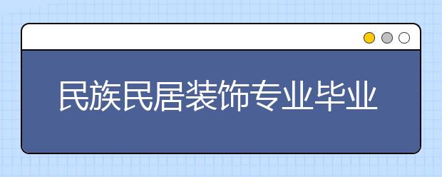 民族民居裝飾專業(yè)畢業(yè)出來干什么？