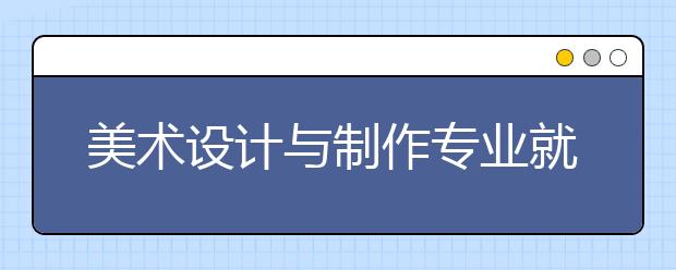 美術(shù)設(shè)計與制作專業(yè)就業(yè)方向有哪些？