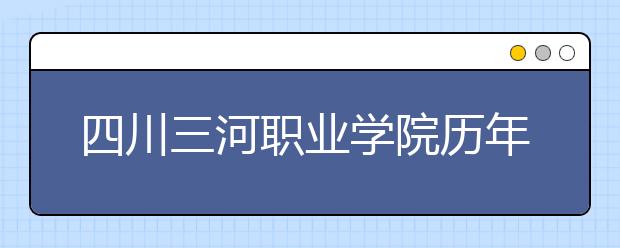 四川三河职业学院历年招生录取分数线