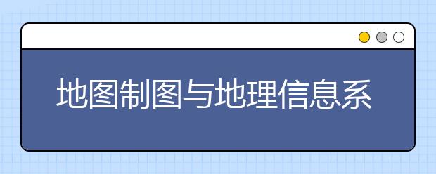 地圖制圖與地理信息系統(tǒng)專業(yè)畢業(yè)出來干什么？