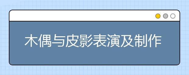 木偶與皮影表演及制作專業(yè)就業(yè)方向有哪些？