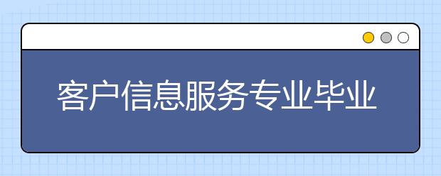 客戶信息服務專業(yè)畢業(yè)出來干什么？