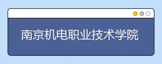 南京机电职业技术学院单招2020年单独招生报名时间、网址入口