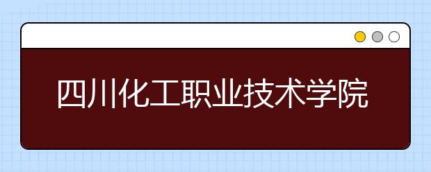 四川化工职业技术学院2022年招生办联系电话