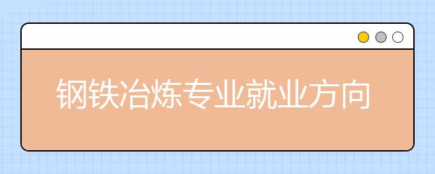 钢铁冶炼专业就业方向有哪些？