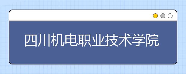 四川機(jī)電職業(yè)技術(shù)學(xué)院2022年排名