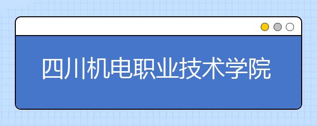 四川機電職業(yè)技術學院怎么樣、好不好