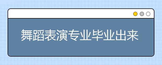 舞蹈表演专业毕业出来干什么？