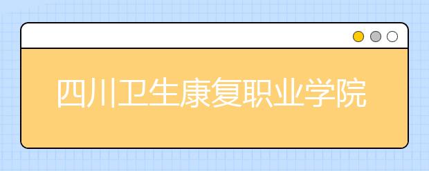 四川衛(wèi)生康復(fù)職業(yè)學(xué)院網(wǎng)站網(wǎng)址