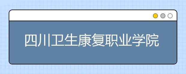 四川卫生康复职业学院2022年招生录取分数线