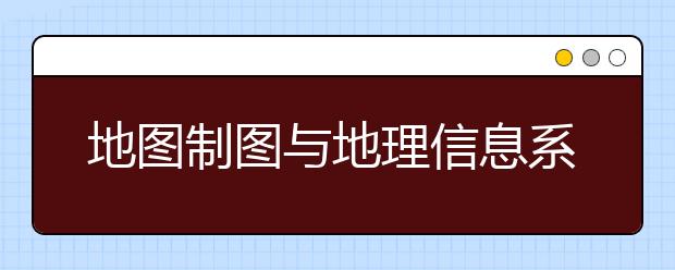 地图制图与地理信息系统专业就业方向有哪些？