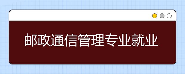 郵政通信管理專業(yè)就業(yè)方向有哪些？