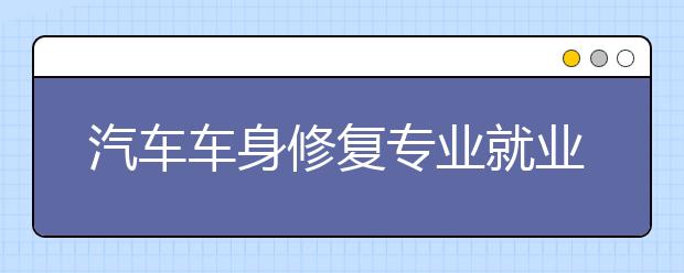 汽车车身修复专业就业方向有哪些？