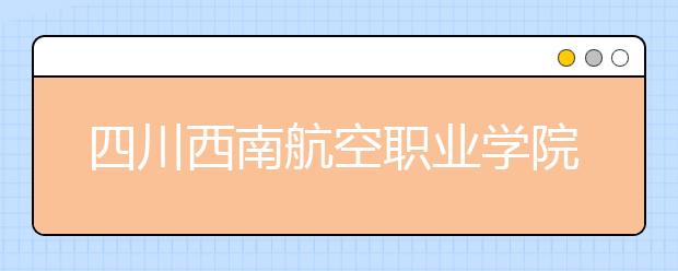 四川西南航空职业学院2022年招生代码