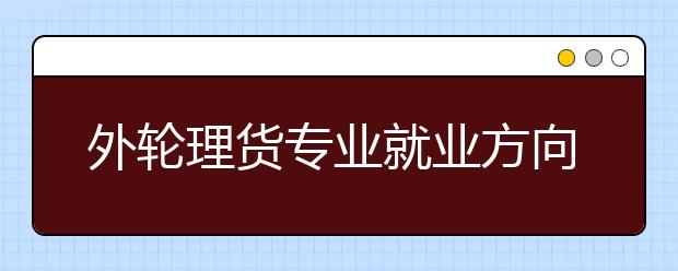 外輪理貨專業(yè)就業(yè)方向有哪些？