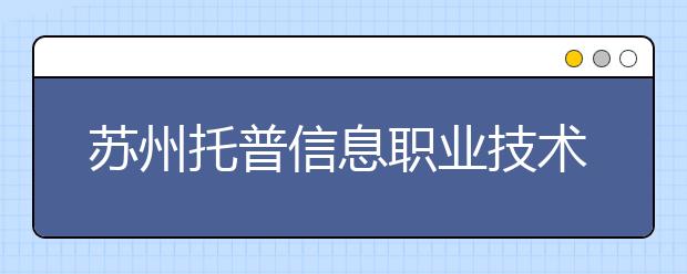 苏州托普信息职业技术学院单招2020年单独招生计划