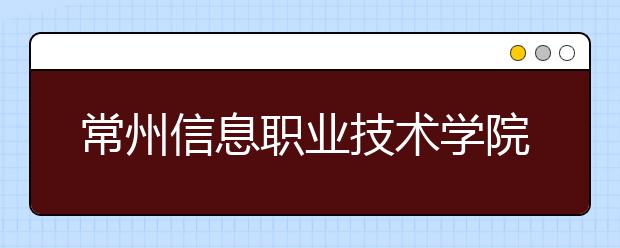 常州信息職業(yè)技術(shù)學(xué)院單招2020年單獨(dú)招生計(jì)劃