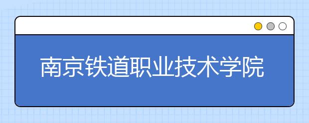 南京铁道职业技术学院单招2020年单独招生计划