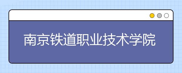 南京铁道职业技术学院单招2020年单独招生有哪些专业