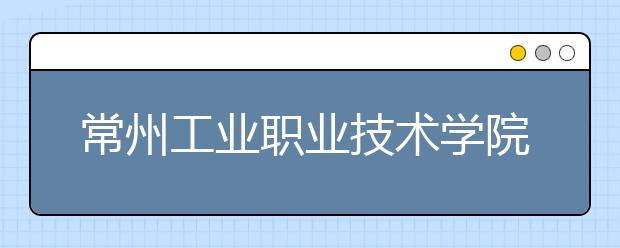 常州工業(yè)職業(yè)技術(shù)學(xué)院?jiǎn)握?020年單獨(dú)招生計(jì)劃