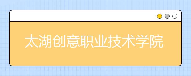 太湖创意职业技术学院单招2020年单独招生报名条件、招生要求、招生对象