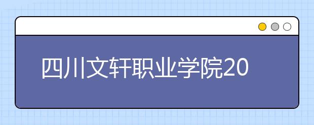 四川文轩职业学院2022年招生办联系电话