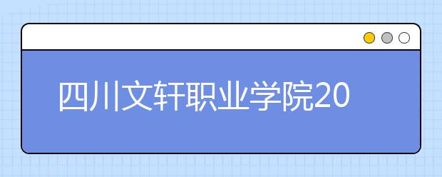 四川文轩职业学院2022年招生计划