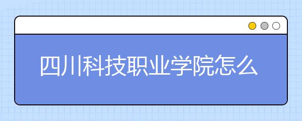 四川科技职业学院怎么样、好不好