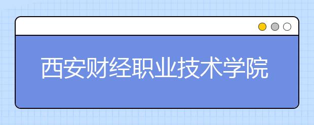 西安財經(jīng)職業(yè)技術(shù)學院單招2020年單獨招生錄取分數(shù)線