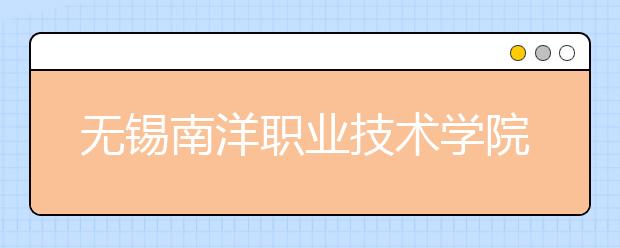 无锡南洋职业技术学院单招2020年单独招生报名时间、网址入口