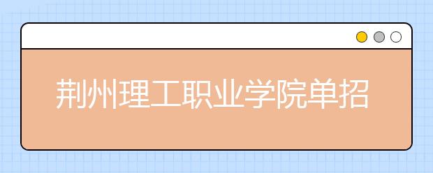 荆州理工职业学院单招2020年单独招生报名时间、网址入口