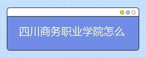 四川商务职业学院怎么样、好不好